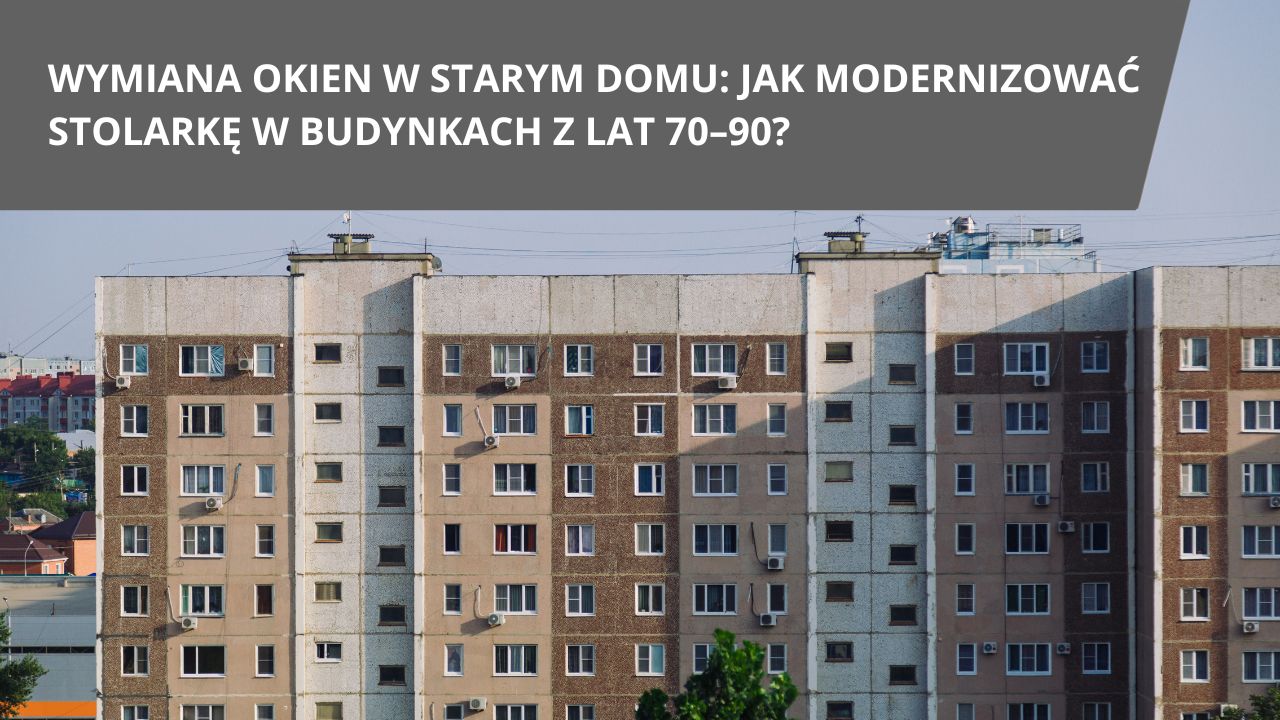 Wymiana okien w starym domu jak modernizowac stolarke w budynkach z lat 7090